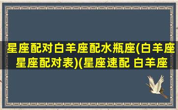 星座配对白羊座配水瓶座(白羊座星座配对表)(星座速配 白羊座)